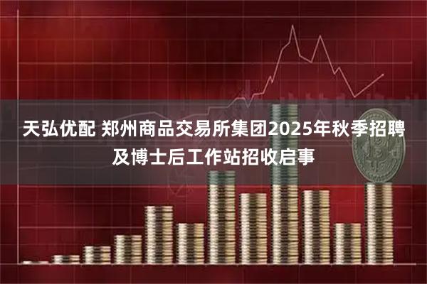 天弘优配 郑州商品交易所集团2025年秋季招聘及博士后工作站招收启事