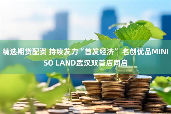 精选期货配资 持续发力“首发经济” 名创优品MINISO LAND武汉双首店同启