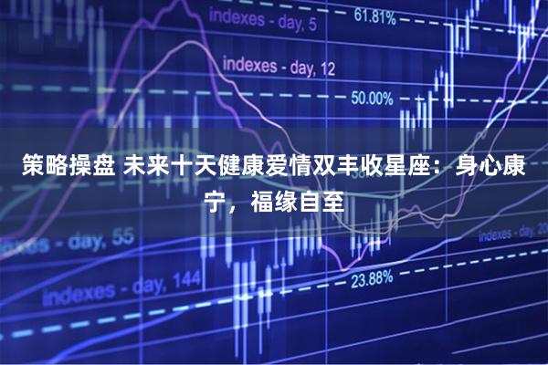 策略操盘 未来十天健康爱情双丰收星座：身心康宁，福缘自至
