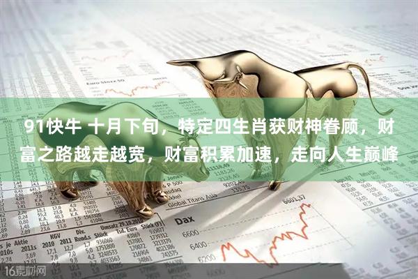 91快牛 十月下旬，特定四生肖获财神眷顾，财富之路越走越宽，财富积累加速，走向人生巅峰