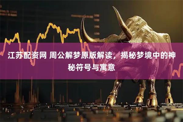 江苏配资网 周公解梦原版解读，揭秘梦境中的神秘符号与寓意