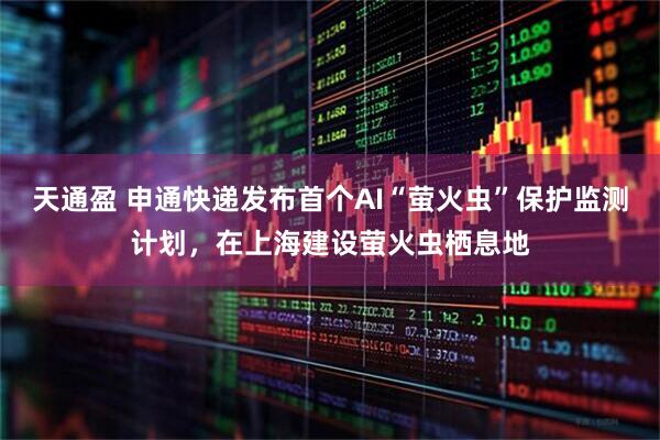 天通盈 申通快递发布首个AI“萤火虫”保护监测计划，在上海建设萤火虫栖息地