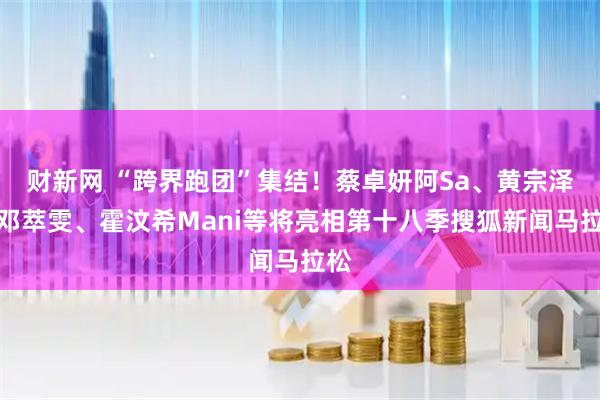 财新网 “跨界跑团”集结！蔡卓妍阿Sa、黄宗泽、邓萃雯、霍汶希Mani等将亮相第十八季搜狐新闻马拉松