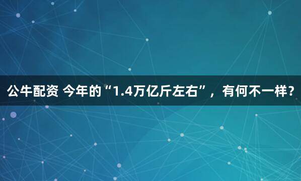 公牛配资 今年的“1.4万亿斤左右”,有何不一样?