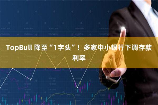 TopBull 降至“1字头”！多家中小银行下调存款利率
