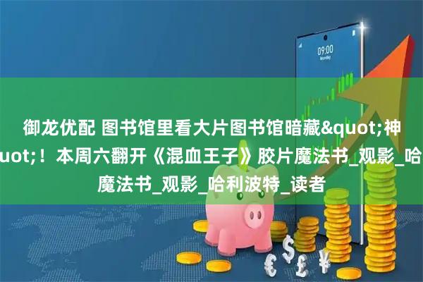 御龙优配 图书馆里看大片图书馆暗藏"神锋无影咒"！本周六翻开《混血王子》胶片魔法书_观影_哈利波特_读者