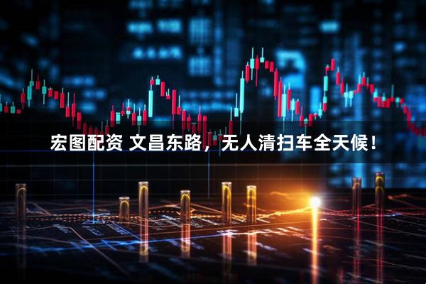 宏图配资 文昌东路，无人清扫车全天候！
