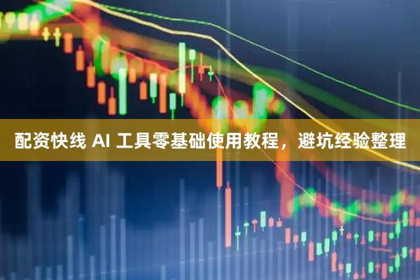 配资快线 AI 工具零基础使用教程，避坑经验整理