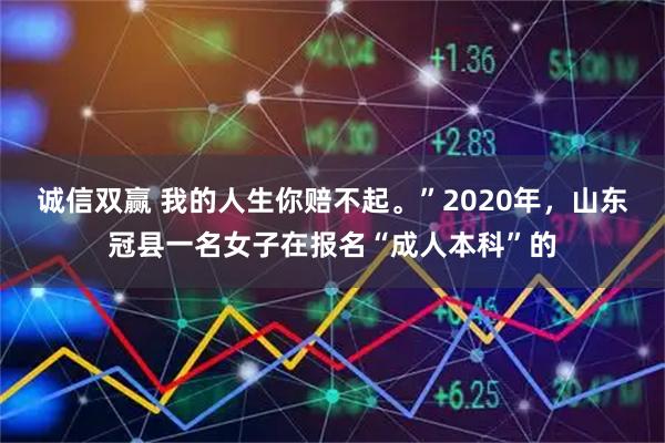 诚信双赢 我的人生你赔不起。”2020年，山东冠县一名女子在报名“成人本科”的
