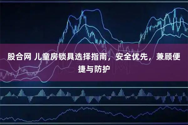 股合网 儿童房锁具选择指南，安全优先，兼顾便捷与防护