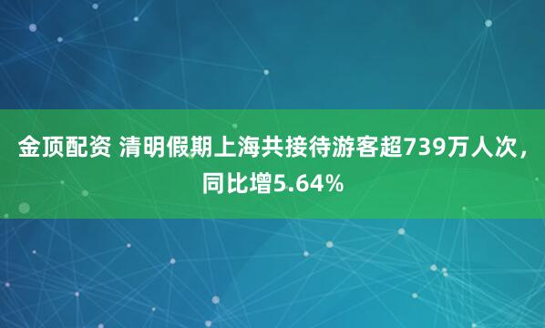 金顶配资 清明假期上海共接待游客超739万人次，同比增5.64%