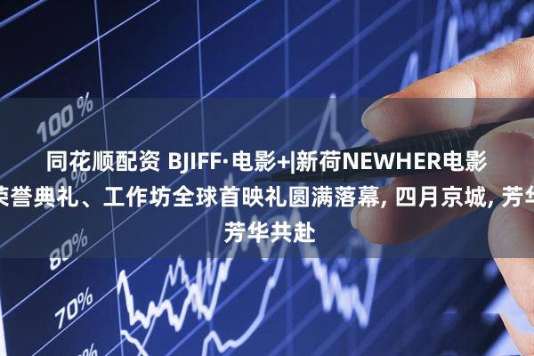 同花顺配资 BJIFF·电影+|新荷NEWHER电影单元荣誉典礼、工作坊全球首映礼圆满落幕, 四月京城, 芳华共赴