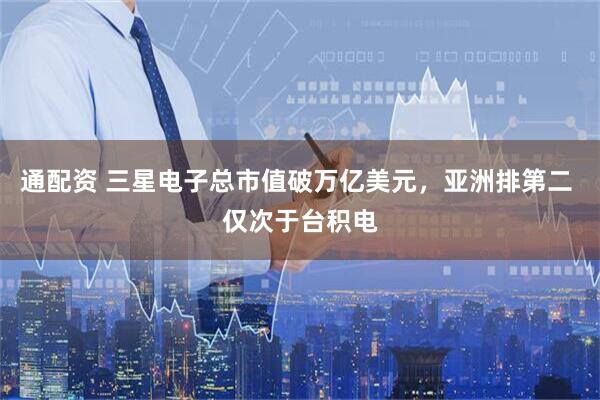 通配资 三星电子总市值破万亿美元，亚洲排第二 仅次于台积电