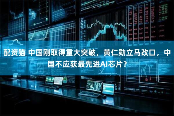 配资猫 中国刚取得重大突破，黄仁勋立马改口，中国不应获最先进AI芯片？