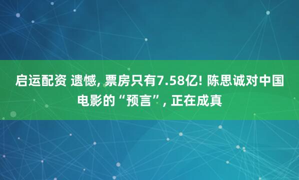 启运配资 遗憾, 票房只有7.58亿! 陈思诚对中国电影的“预言”, 正在成真