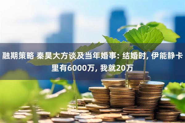 融期策略 秦昊大方谈及当年婚事: 结婚时, 伊能静卡里有6000万, 我就20万