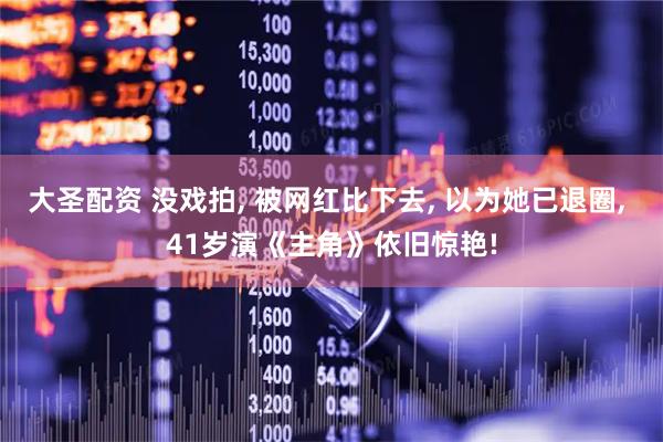 大圣配资 没戏拍, 被网红比下去, 以为她已退圈, 41岁演《主角》依旧惊艳!