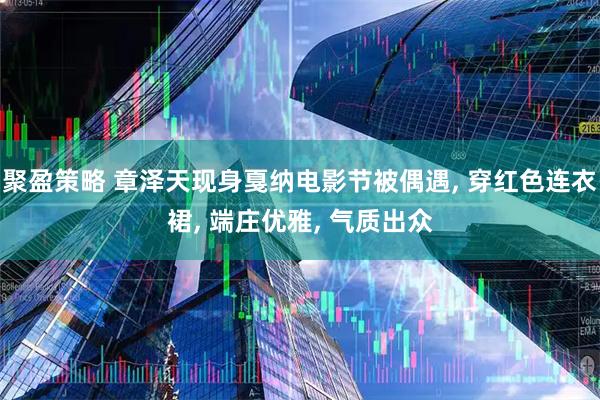 聚盈策略 章泽天现身戛纳电影节被偶遇, 穿红色连衣裙, 端庄优雅, 气质出众