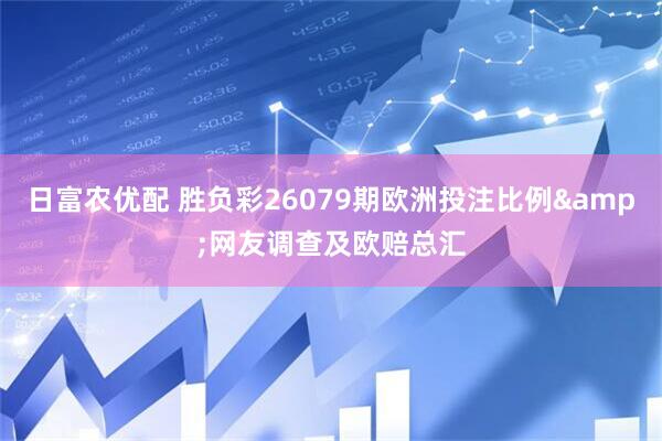 日富农优配 胜负彩26079期欧洲投注比例&网友调查及欧赔总汇