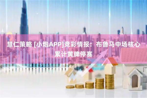 慧仁策略 [小炮APP]竞彩情报：布鲁马中场核心累计黄牌停赛