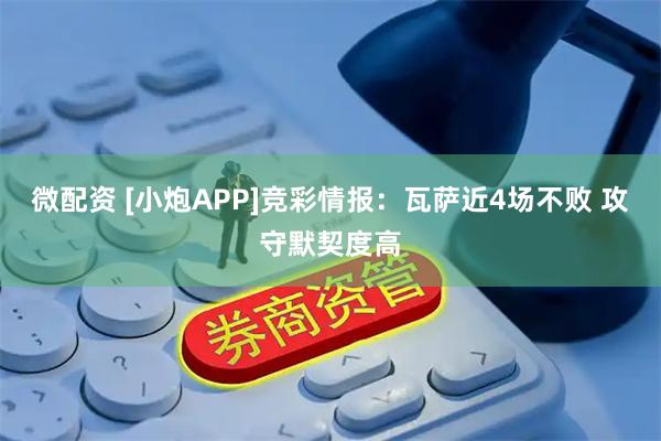微配资 [小炮APP]竞彩情报：瓦萨近4场不败 攻守默契度高