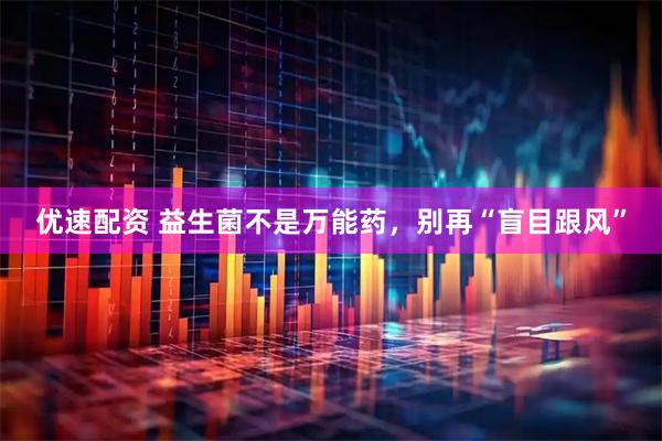 优速配资 益生菌不是万能药，别再“盲目跟风”