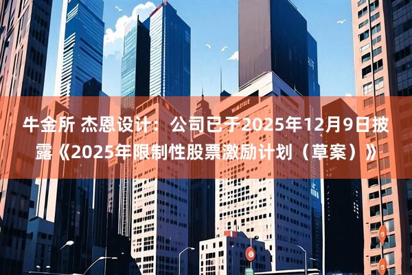 牛金所 杰恩设计：公司已于2025年12月9日披露《2025年限制性股票激励计划（草案）》