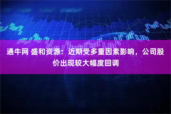 通牛网 盛和资源：近期受多重因素影响，公司股价出现较大幅度回调