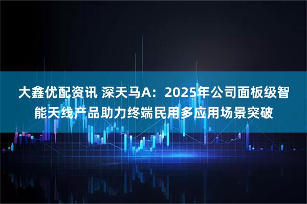 大鑫优配资讯 深天马A：2025年公司面板级智能天线产品助力终端民用多应用场景突破