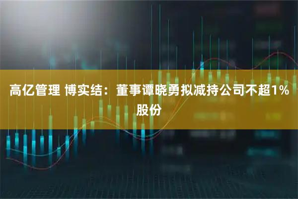 高亿管理 博实结：董事谭晓勇拟减持公司不超1%股份
