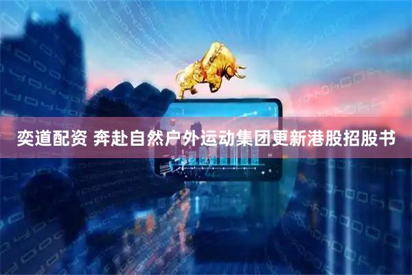 奕道配资 奔赴自然户外运动集团更新港股招股书