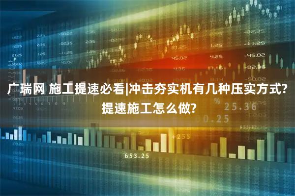 广瑞网 施工提速必看|冲击夯实机有几种压实方式? 提速施工怎么做?