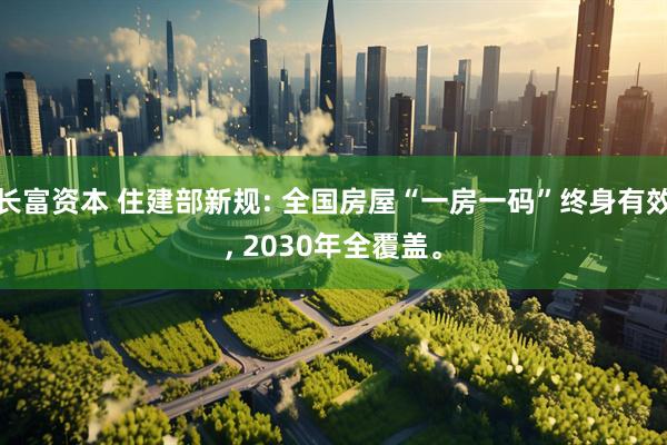 长富资本 住建部新规: 全国房屋“一房一码”终身有效, 2030年全覆盖。