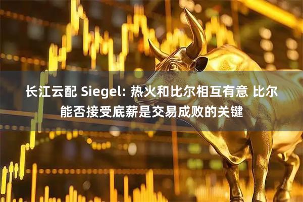 长江云配 Siegel: 热火和比尔相互有意 比尔能否接受底薪是交易成败的关键